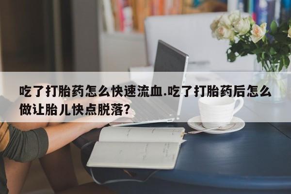 打胎药在线购买联系微信吃了打胎药怎么快速流血.吃了打胎药后怎么做让胎儿快点脱落？