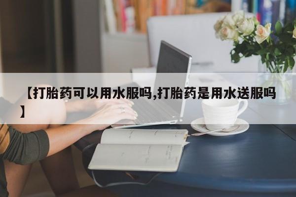 打胎药在线购买联系微信【打胎药可以用水服吗,打胎药是用水送服吗】