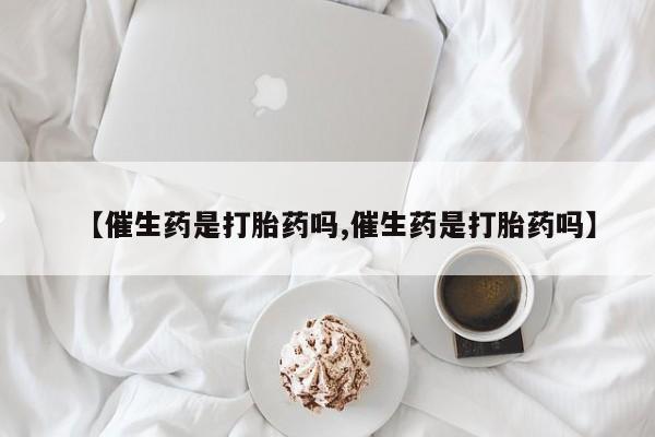 打胎药在线购买联系微信【催生药是打胎药吗,催生药是打胎药吗】