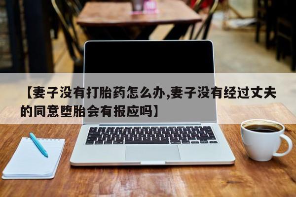 打胎药在线购买联系微信【妻子没有打胎药怎么办,妻子没有经过丈夫的同意堕胎会有报应吗】