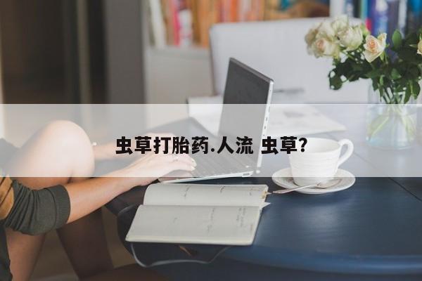 打胎药在线购买联系微信虫草打胎药.人流 虫草？