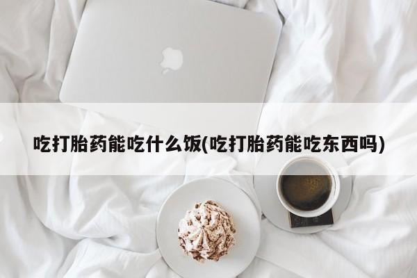 打胎药在线购买联系微信吃打胎药能吃什么饭(吃打胎药能吃东西吗)