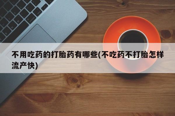 打胎药在线购买联系微信不用吃药的打胎药有哪些(不吃药不打胎怎样流产快)