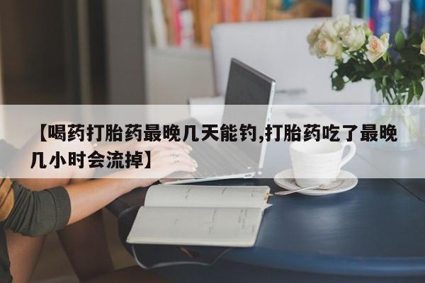 打胎药在线购买联系微信【喝药打胎药最晚几天能钓,打胎药吃了最晚几小时会流掉】