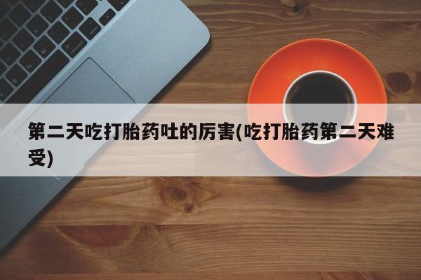 打胎药在线购买联系微信第二天吃打胎药吐的厉害(吃打胎药第二天难受)