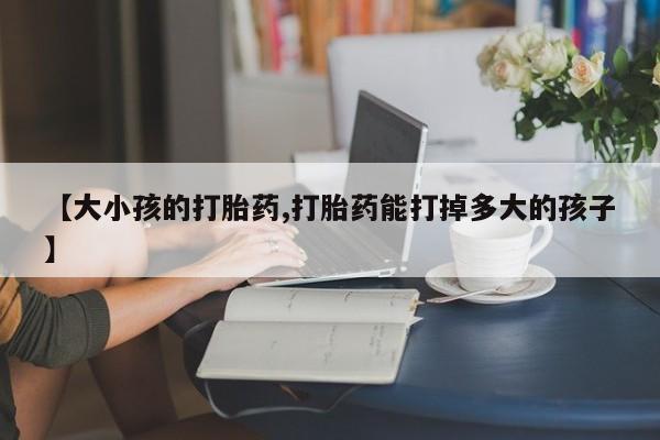 打胎药在线购买联系微信【大小孩的打胎药,打胎药能打掉多大的孩子】