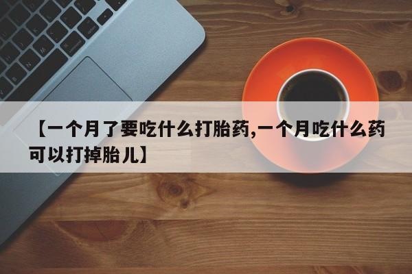 打胎药在线购买联系微信【一个月了要吃什么打胎药,一个月吃什么药可以打掉胎儿】
