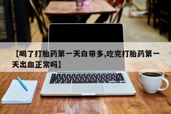 打胎药在线购买联系微信【喝了打胎药第一天白带多,吃完打胎药第一天出血正常吗】