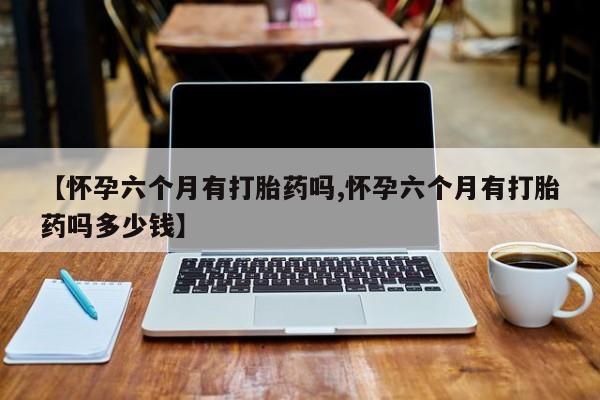 打胎药在线购买联系微信【怀孕六个月有打胎药吗,怀孕六个月有打胎药吗多少钱】