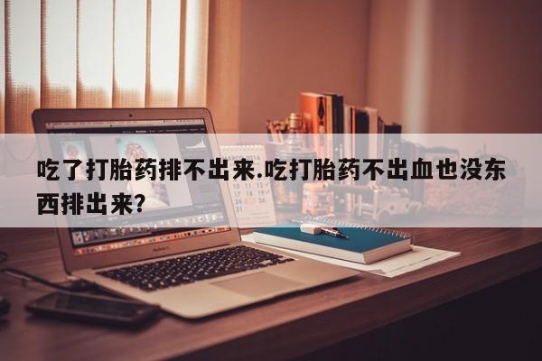 打胎药在线购买联系微信吃了打胎药排不出来.吃打胎药不出血也没东西排出来？