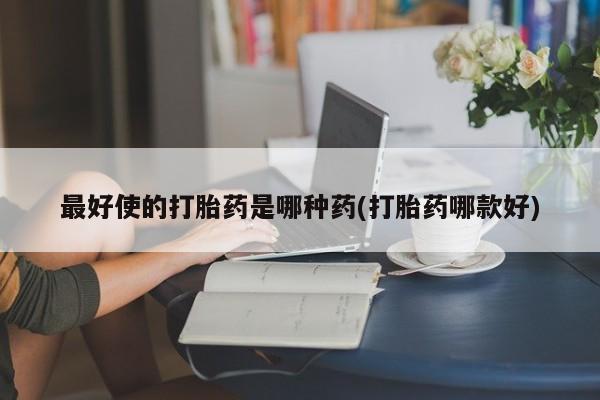 打胎药在线购买联系微信最好使的打胎药是哪种药(打胎药哪款好)