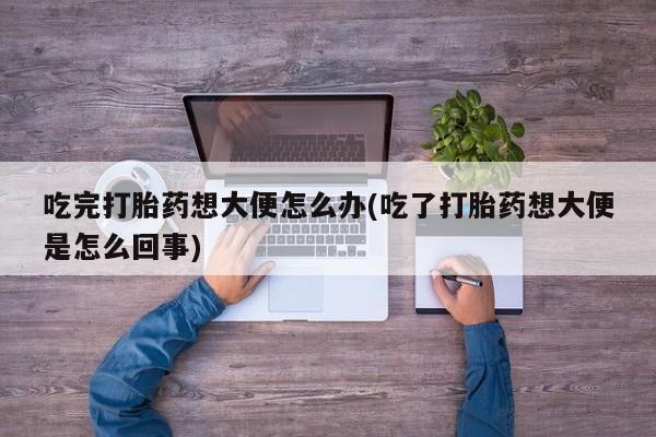 打胎药在线购买联系微信吃完打胎药想大便怎么办(吃了打胎药想大便是怎么回事)