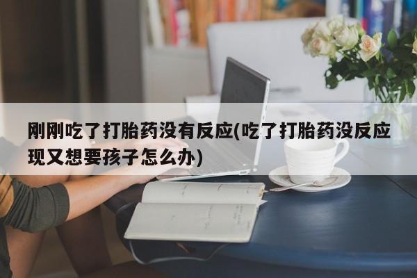 打胎药在线购买联系微信刚刚吃了打胎药没有反应(吃了打胎药没反应现又想要孩子怎么办)