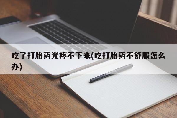 打胎药在线购买联系微信吃了打胎药光疼不下来(吃打胎药不舒服怎么办)