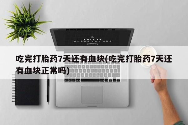 打胎药在线购买联系微信吃完打胎药7天还有血块(吃完打胎药7天还有血块正常吗)