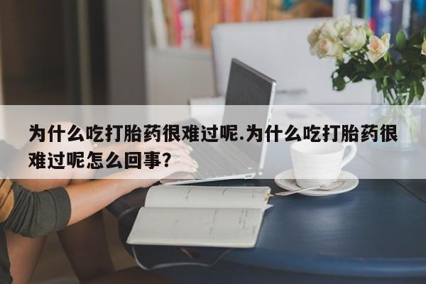 打胎药在线购买联系微信为什么吃打胎药很难过呢.为什么吃打胎药很难过呢怎么回事？