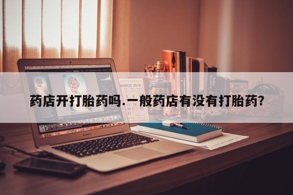 打胎药在线购买联系微信药店开打胎药吗.一般药店有没有打胎药？