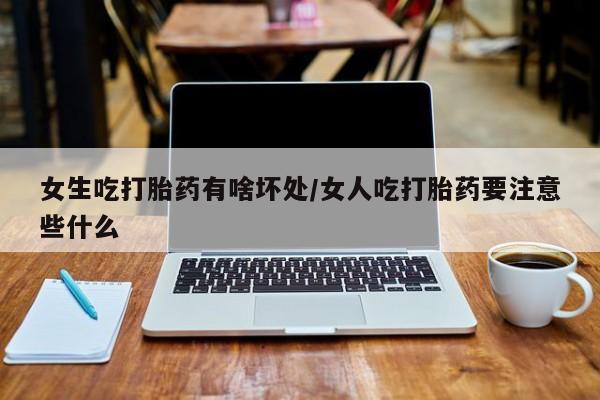 打胎药在线购买联系微信女生吃打胎药有啥坏处/女人吃打胎药要注意些什么