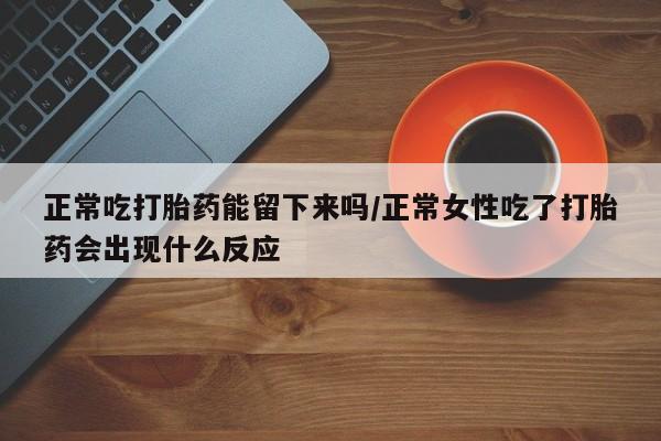 打胎药在线购买联系微信正常吃打胎药能留下来吗/正常女性吃了打胎药会出现什么反应