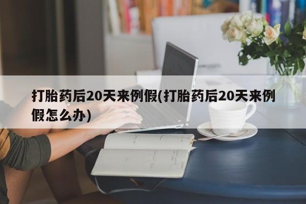 打胎药在线购买联系微信打胎药后20天来例假(打胎药后20天来例假怎么办)
