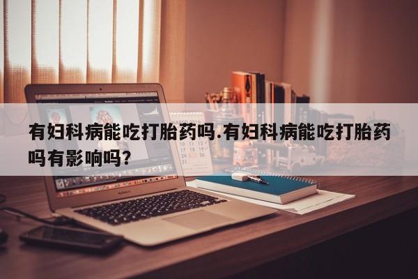 打胎药在线购买联系微信有妇科病能吃打胎药吗.有妇科病能吃打胎药吗有影响吗？