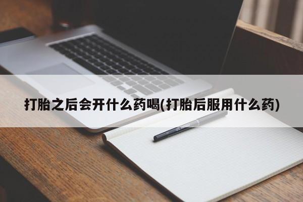 打胎药在线购买联系微信打胎之后会开什么药喝(打胎后服用什么药)