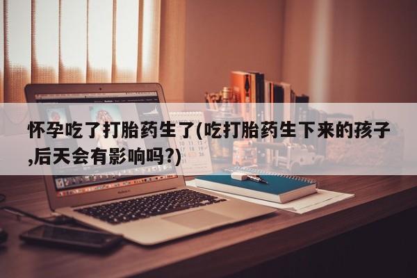 打胎药在线购买联系微信怀孕吃了打胎药生了(吃打胎药生下来的孩子,后天会有影响吗?)