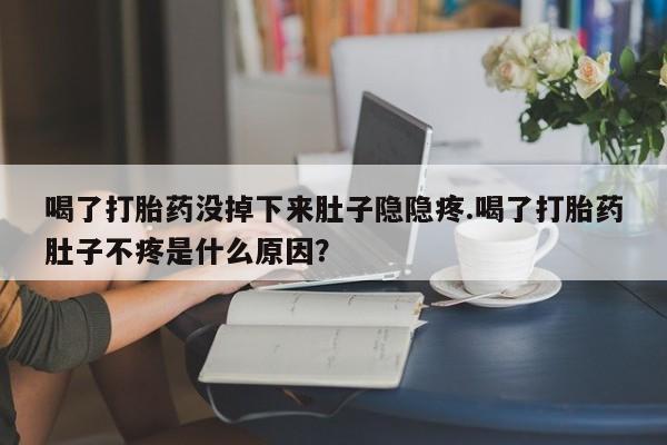 打胎药在线购买联系微信喝了打胎药没掉下来肚子隐隐疼.喝了打胎药肚子不疼是什么原因？