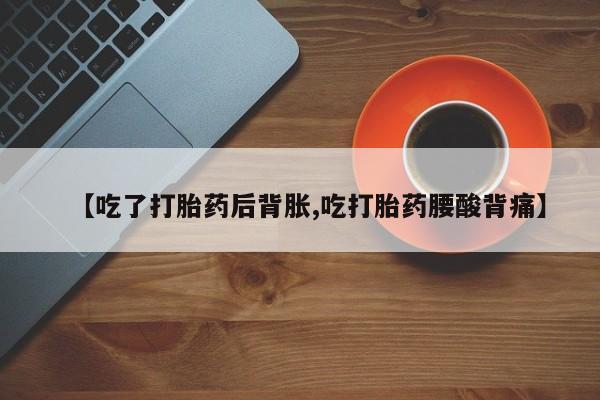 打胎药在线购买联系微信【吃了打胎药后背胀,吃打胎药腰酸背痛】