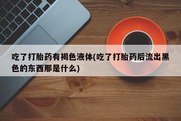 打胎药在线购买联系微信吃了打胎药有褐色液体(吃了打胎药后流出黑色的东西那是什么)