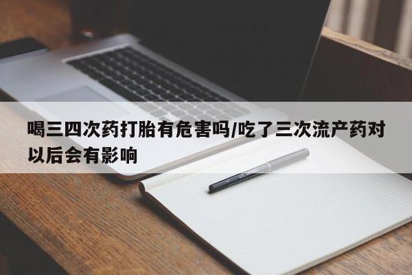 打胎药在线购买联系微信喝三四次药打胎有危害吗/吃了三次流产药对以后会有影响