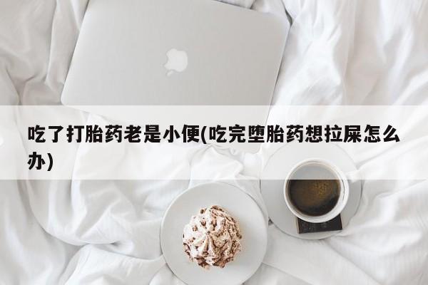 打胎药在线购买联系微信吃了打胎药老是小便(吃完堕胎药想拉屎怎么办)