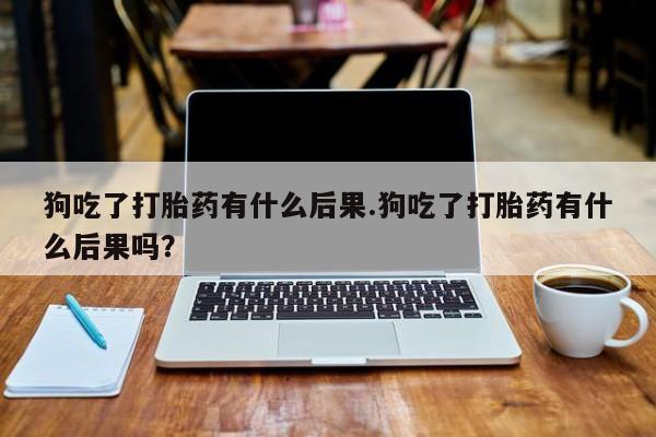 打胎药在线购买联系微信狗吃了打胎药有什么后果.狗吃了打胎药有什么后果吗？