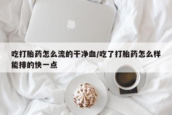 打胎药在线购买联系微信吃打胎药怎么流的干净血/吃了打胎药怎么样能排的快一点