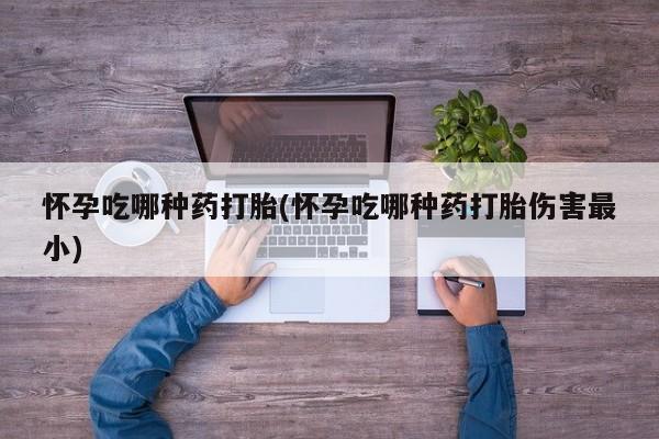 打胎药在线购买联系微信怀孕吃哪种药打胎(怀孕吃哪种药打胎伤害最小)