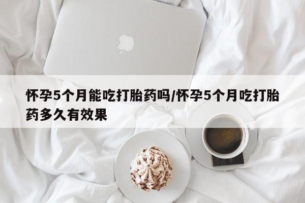 打胎药在线购买联系微信怀孕5个月能吃打胎药吗/怀孕5个月吃打胎药多久有效果