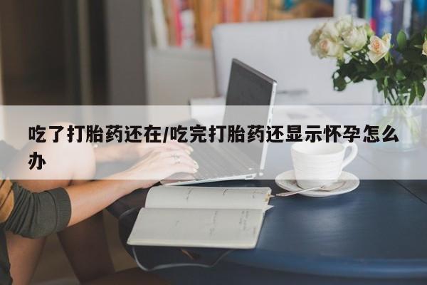 打胎药在线购买联系微信吃了打胎药还在/吃完打胎药还显示怀孕怎么办