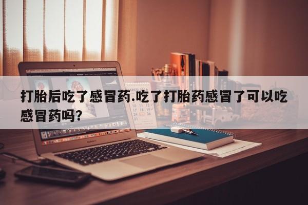 打胎药在线购买联系微信打胎后吃了感冒药.吃了打胎药感冒了可以吃感冒药吗？