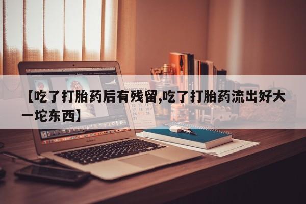 打胎药在线购买联系微信【吃了打胎药后有残留,吃了打胎药流出好大一坨东西】