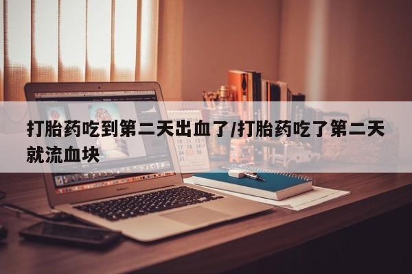 打胎药在线购买联系微信打胎药吃到第二天出血了/打胎药吃了第二天就流血块