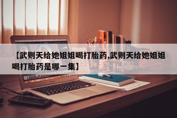 打胎药在线购买联系微信【武则天给她姐姐喝打胎药,武则天给她姐姐喝打胎药是哪一集】