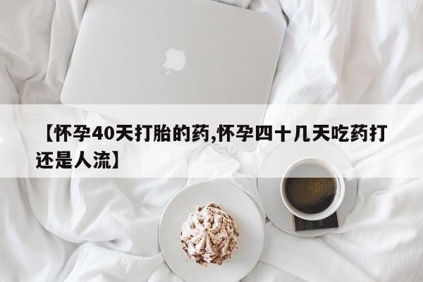 打胎药在线购买联系微信【怀孕40天打胎的药,怀孕四十几天吃药打还是人流】