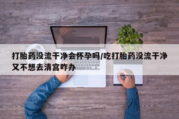 打胎药在线购买联系微信打胎药没流干净会怀孕吗/吃打胎药没流干净又不想去清宫咋办