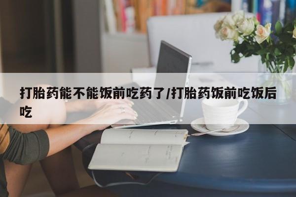 打胎药在线购买联系微信打胎药能不能饭前吃药了/打胎药饭前吃饭后吃