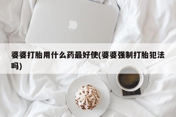 打胎药在线购买联系微信婆婆打胎用什么药最好使(婆婆强制打胎犯法吗)