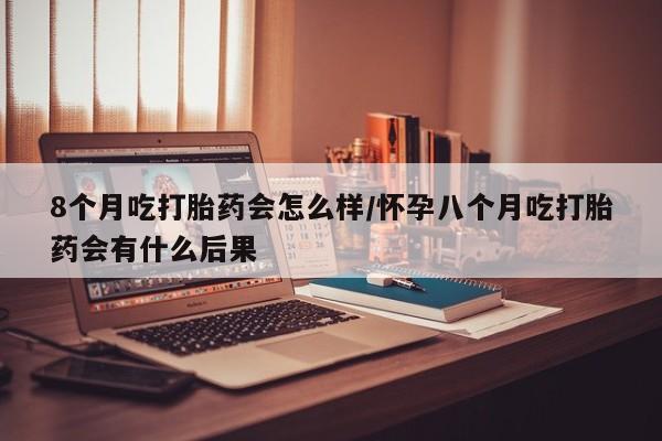 打胎药在线购买联系微信8个月吃打胎药会怎么样/怀孕八个月吃打胎药会有什么后果