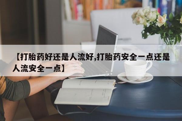 打胎药在线购买联系微信【打胎药好还是人流好,打胎药安全一点还是人流安全一点】