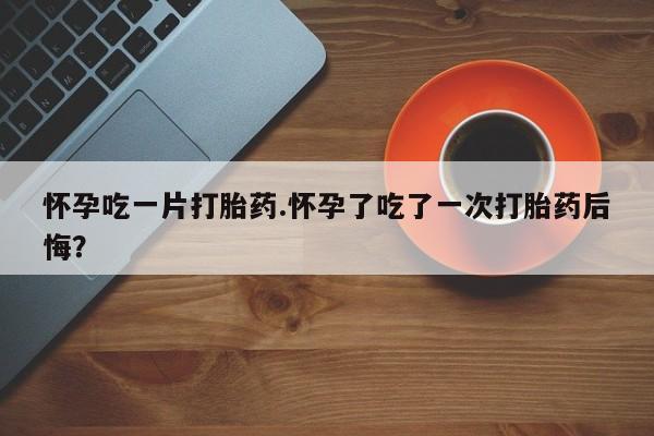 打胎药在线购买联系微信怀孕吃一片打胎药.怀孕了吃了一次打胎药后悔？