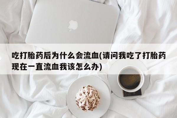 打胎药在线购买联系微信吃打胎药后为什么会流血(请问我吃了打胎药现在一直流血我该怎么办)