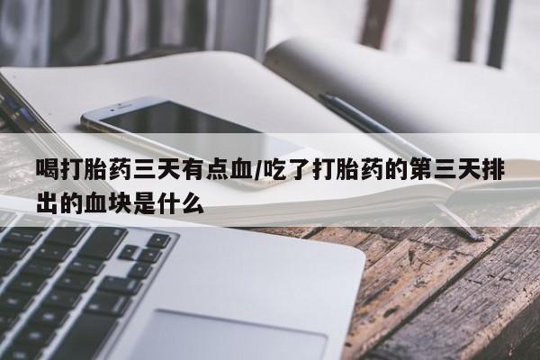 打胎药在线购买联系微信喝打胎药三天有点血/吃了打胎药的第三天排出的血块是什么